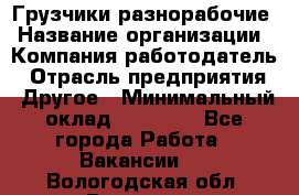 Грузчики-разнорабочие › Название организации ­ Компания-работодатель › Отрасль предприятия ­ Другое › Минимальный оклад ­ 15 000 - Все города Работа » Вакансии   . Вологодская обл.,Вологда г.